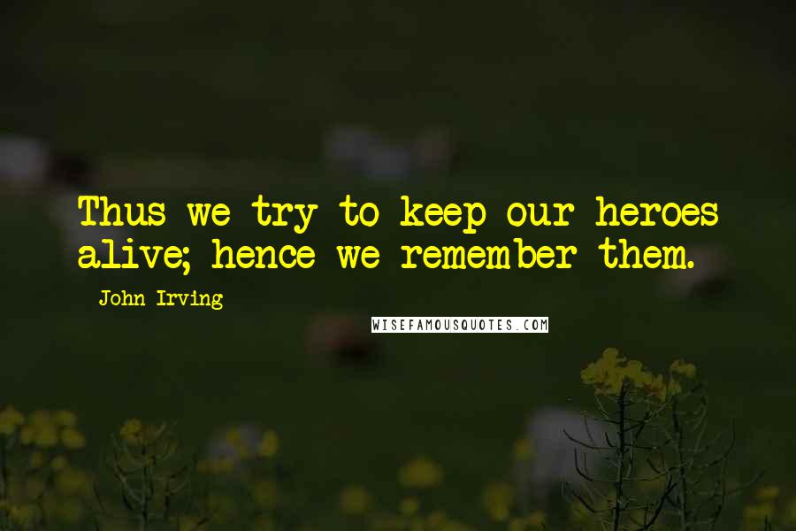 John Irving Quotes: Thus we try to keep our heroes alive; hence we remember them.
