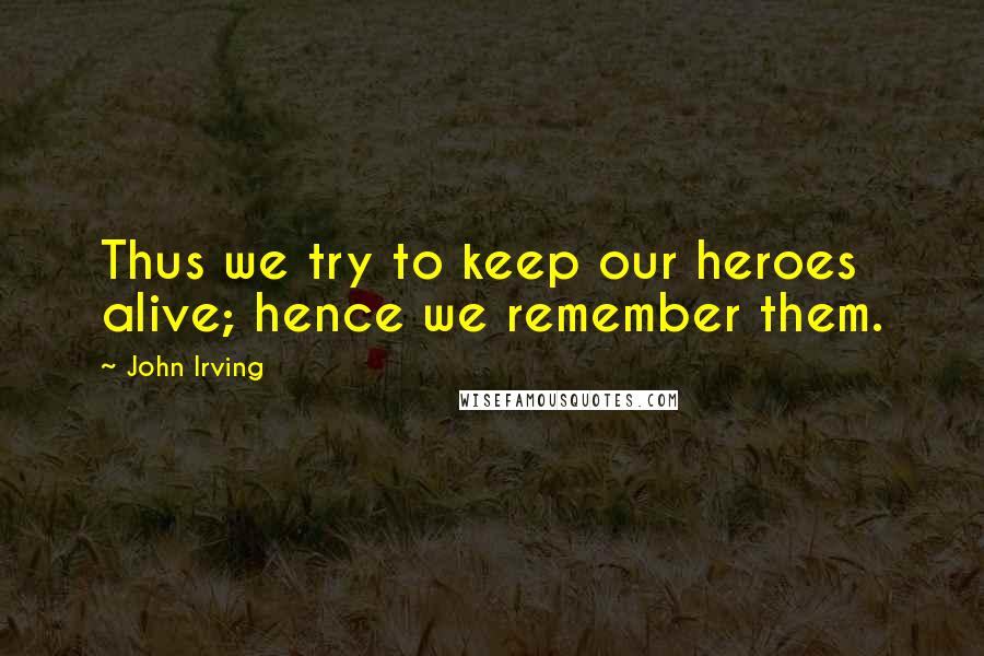 John Irving Quotes: Thus we try to keep our heroes alive; hence we remember them.