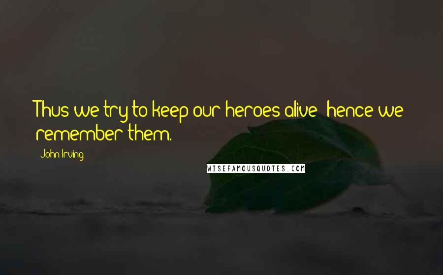 John Irving Quotes: Thus we try to keep our heroes alive; hence we remember them.