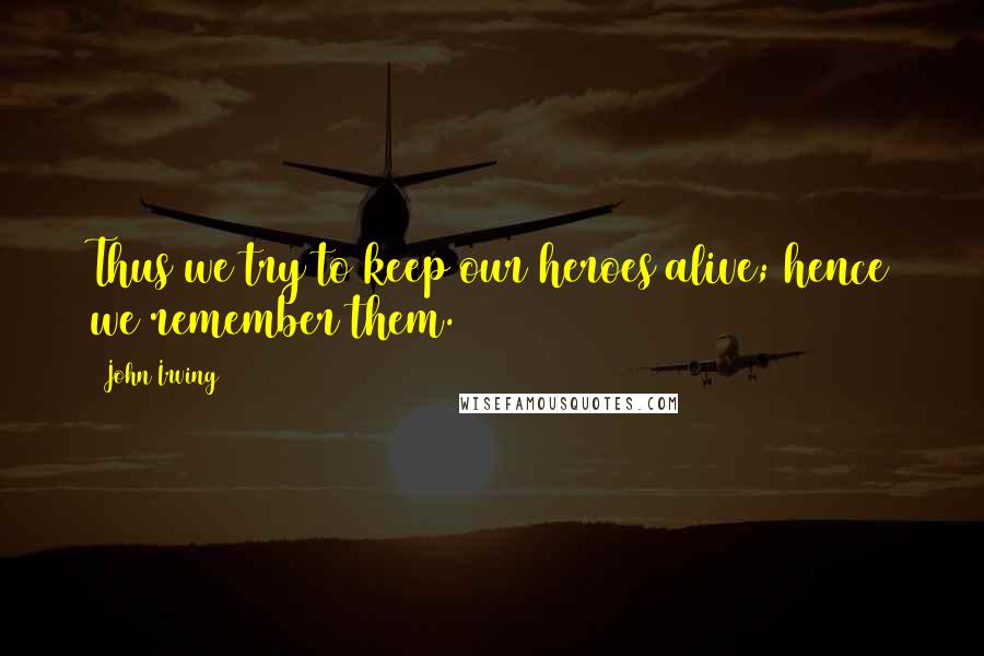 John Irving Quotes: Thus we try to keep our heroes alive; hence we remember them.