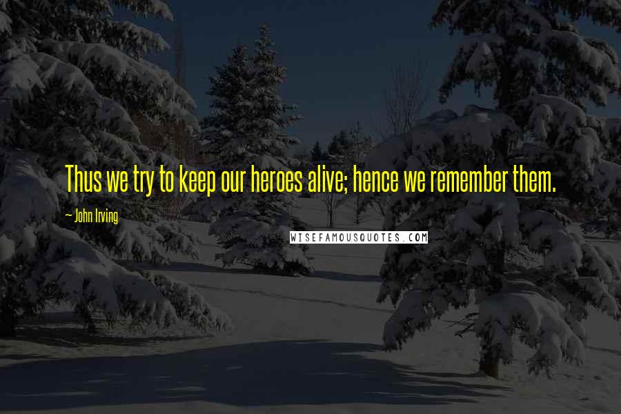 John Irving Quotes: Thus we try to keep our heroes alive; hence we remember them.