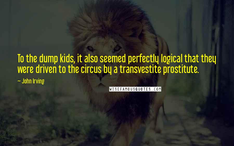 John Irving Quotes: To the dump kids, it also seemed perfectly logical that they were driven to the circus by a transvestite prostitute.