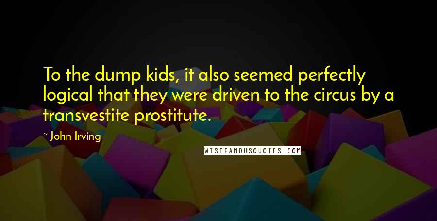 John Irving Quotes: To the dump kids, it also seemed perfectly logical that they were driven to the circus by a transvestite prostitute.