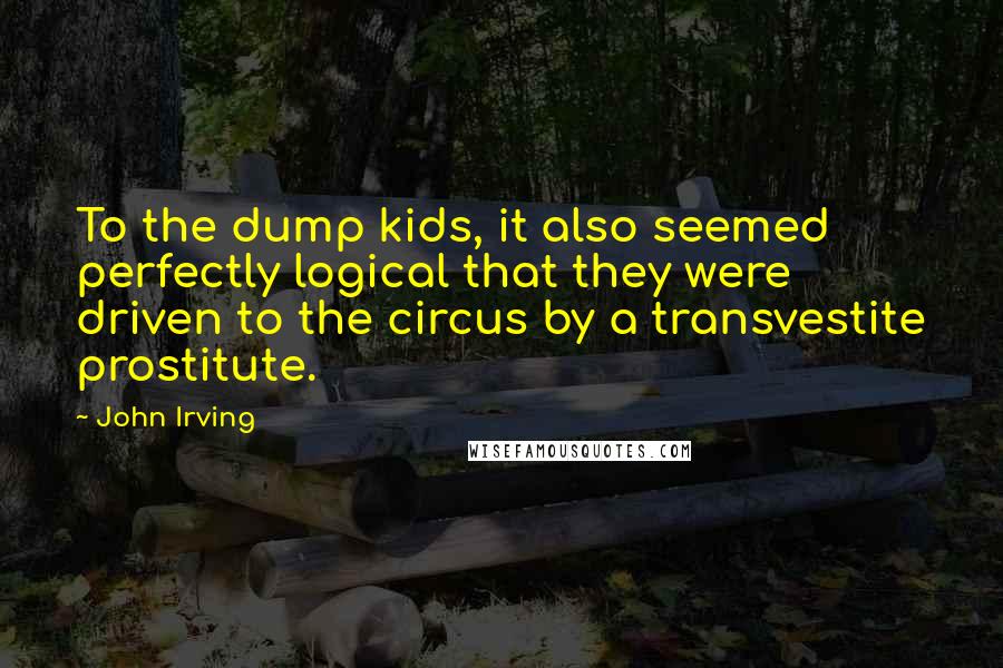 John Irving Quotes: To the dump kids, it also seemed perfectly logical that they were driven to the circus by a transvestite prostitute.