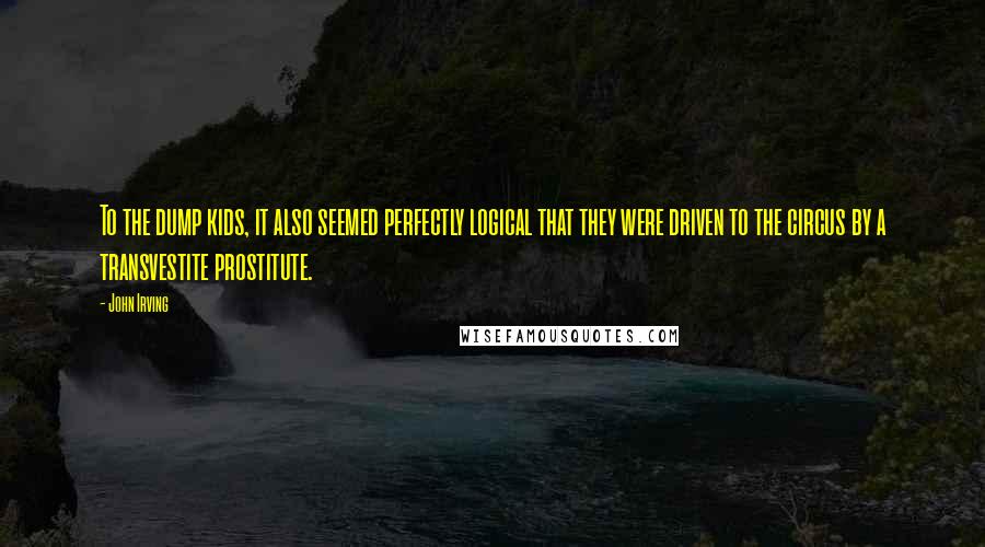 John Irving Quotes: To the dump kids, it also seemed perfectly logical that they were driven to the circus by a transvestite prostitute.