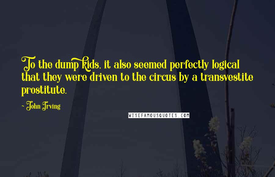 John Irving Quotes: To the dump kids, it also seemed perfectly logical that they were driven to the circus by a transvestite prostitute.