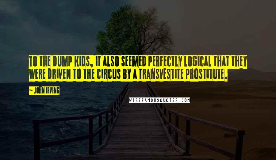 John Irving Quotes: To the dump kids, it also seemed perfectly logical that they were driven to the circus by a transvestite prostitute.