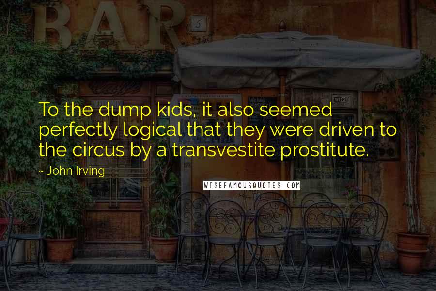 John Irving Quotes: To the dump kids, it also seemed perfectly logical that they were driven to the circus by a transvestite prostitute.
