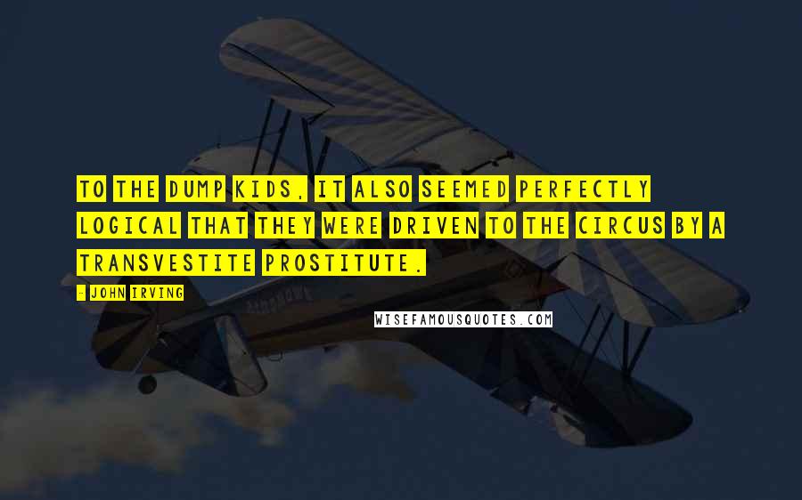John Irving Quotes: To the dump kids, it also seemed perfectly logical that they were driven to the circus by a transvestite prostitute.