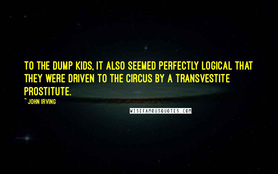 John Irving Quotes: To the dump kids, it also seemed perfectly logical that they were driven to the circus by a transvestite prostitute.