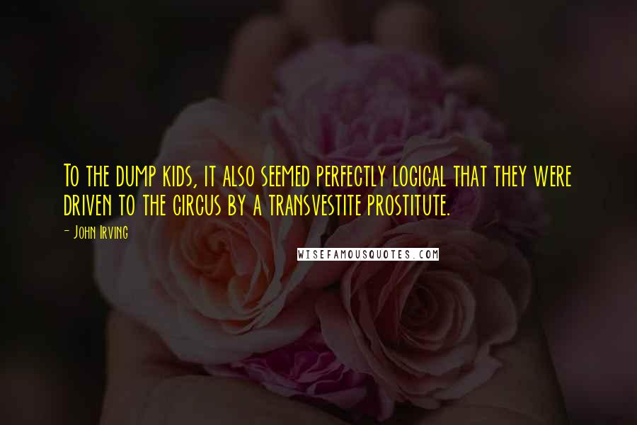 John Irving Quotes: To the dump kids, it also seemed perfectly logical that they were driven to the circus by a transvestite prostitute.