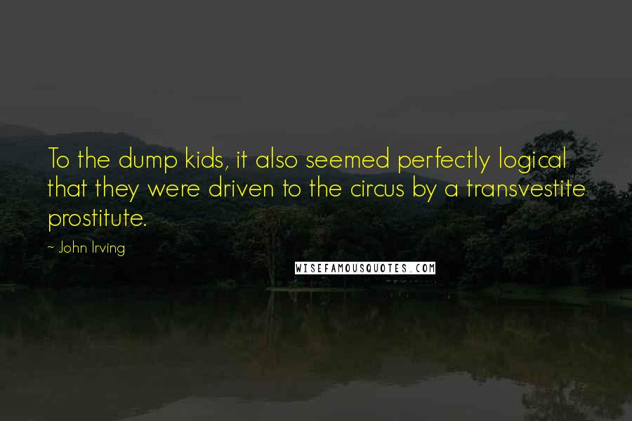 John Irving Quotes: To the dump kids, it also seemed perfectly logical that they were driven to the circus by a transvestite prostitute.