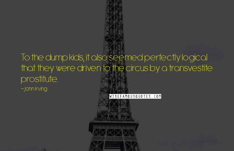 John Irving Quotes: To the dump kids, it also seemed perfectly logical that they were driven to the circus by a transvestite prostitute.