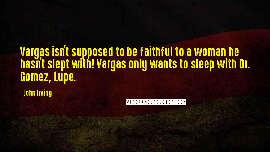 John Irving Quotes: Vargas isn't supposed to be faithful to a woman he hasn't slept with! Vargas only wants to sleep with Dr. Gomez, Lupe.