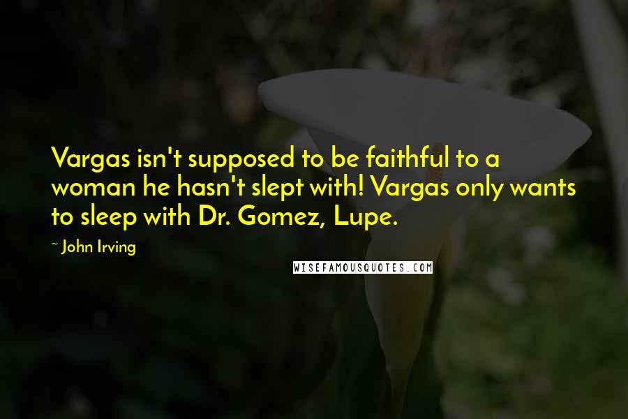 John Irving Quotes: Vargas isn't supposed to be faithful to a woman he hasn't slept with! Vargas only wants to sleep with Dr. Gomez, Lupe.