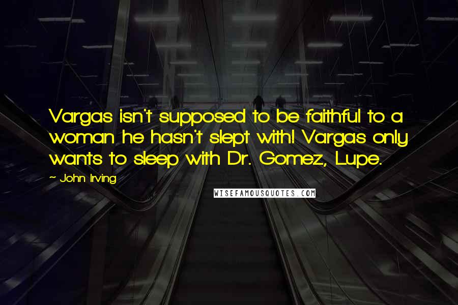 John Irving Quotes: Vargas isn't supposed to be faithful to a woman he hasn't slept with! Vargas only wants to sleep with Dr. Gomez, Lupe.