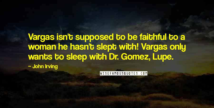 John Irving Quotes: Vargas isn't supposed to be faithful to a woman he hasn't slept with! Vargas only wants to sleep with Dr. Gomez, Lupe.