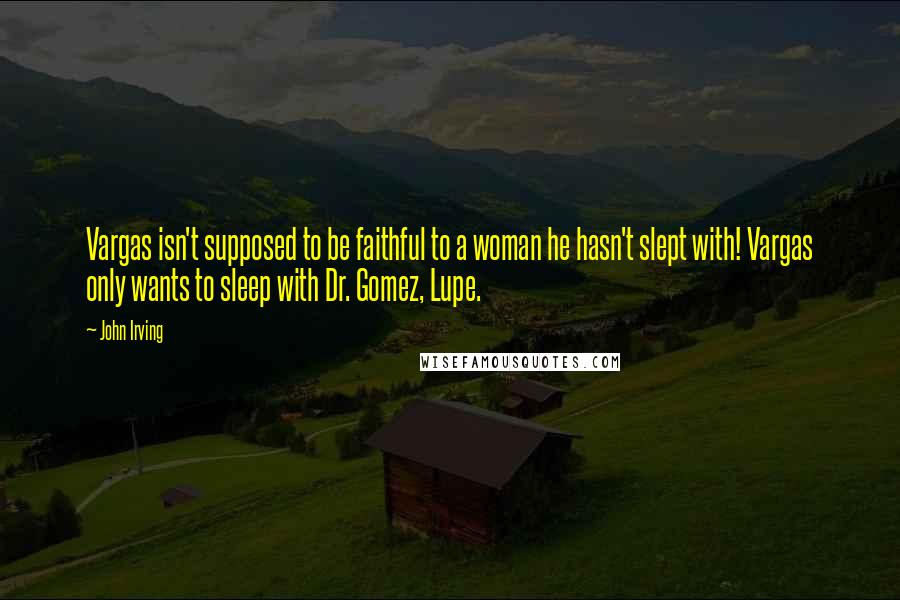 John Irving Quotes: Vargas isn't supposed to be faithful to a woman he hasn't slept with! Vargas only wants to sleep with Dr. Gomez, Lupe.