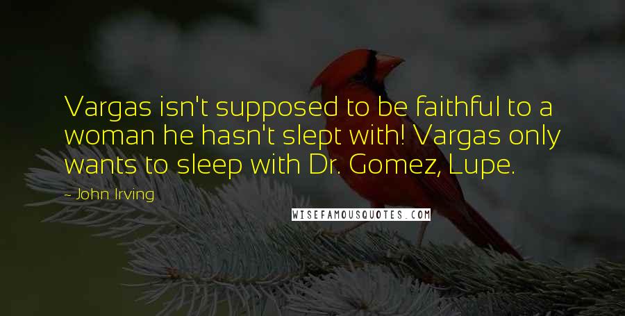 John Irving Quotes: Vargas isn't supposed to be faithful to a woman he hasn't slept with! Vargas only wants to sleep with Dr. Gomez, Lupe.