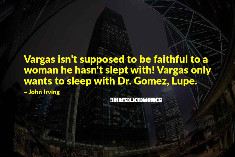 John Irving Quotes: Vargas isn't supposed to be faithful to a woman he hasn't slept with! Vargas only wants to sleep with Dr. Gomez, Lupe.