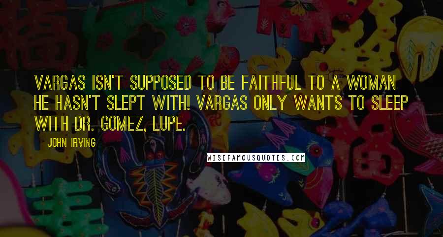 John Irving Quotes: Vargas isn't supposed to be faithful to a woman he hasn't slept with! Vargas only wants to sleep with Dr. Gomez, Lupe.