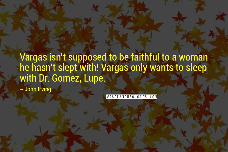 John Irving Quotes: Vargas isn't supposed to be faithful to a woman he hasn't slept with! Vargas only wants to sleep with Dr. Gomez, Lupe.