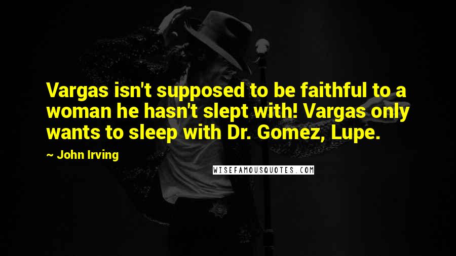 John Irving Quotes: Vargas isn't supposed to be faithful to a woman he hasn't slept with! Vargas only wants to sleep with Dr. Gomez, Lupe.