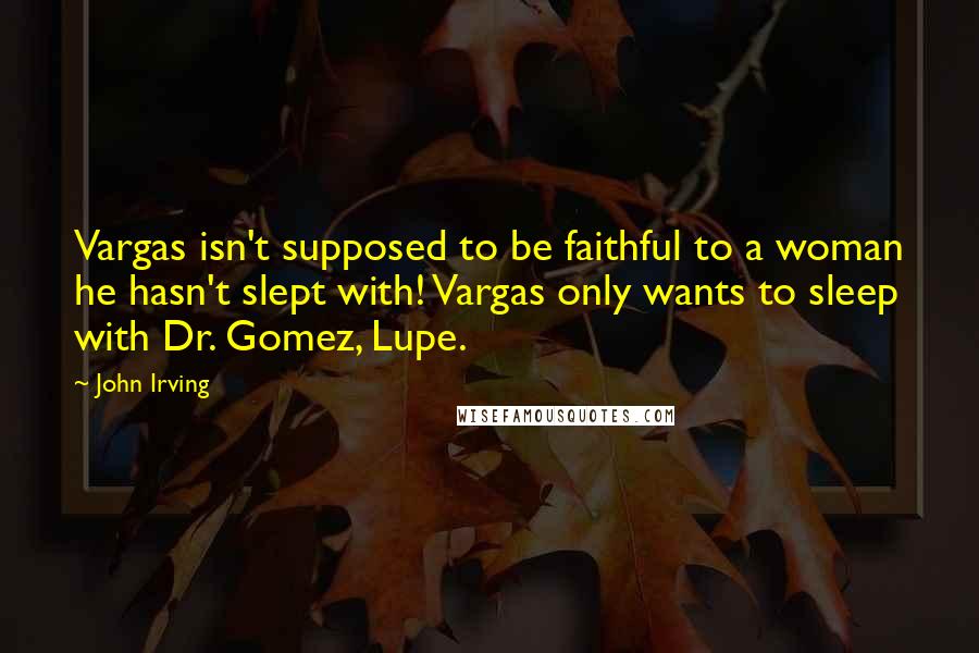 John Irving Quotes: Vargas isn't supposed to be faithful to a woman he hasn't slept with! Vargas only wants to sleep with Dr. Gomez, Lupe.