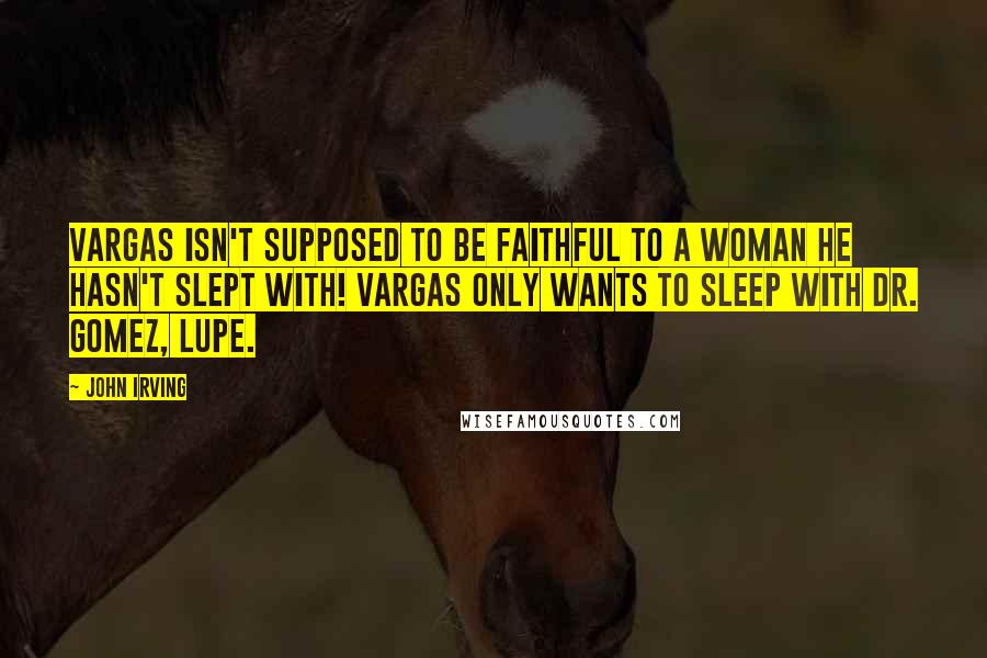 John Irving Quotes: Vargas isn't supposed to be faithful to a woman he hasn't slept with! Vargas only wants to sleep with Dr. Gomez, Lupe.