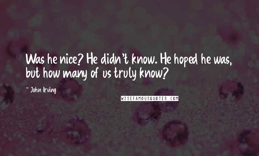 John Irving Quotes: Was he nice? He didn't know. He hoped he was, but how many of us truly know?