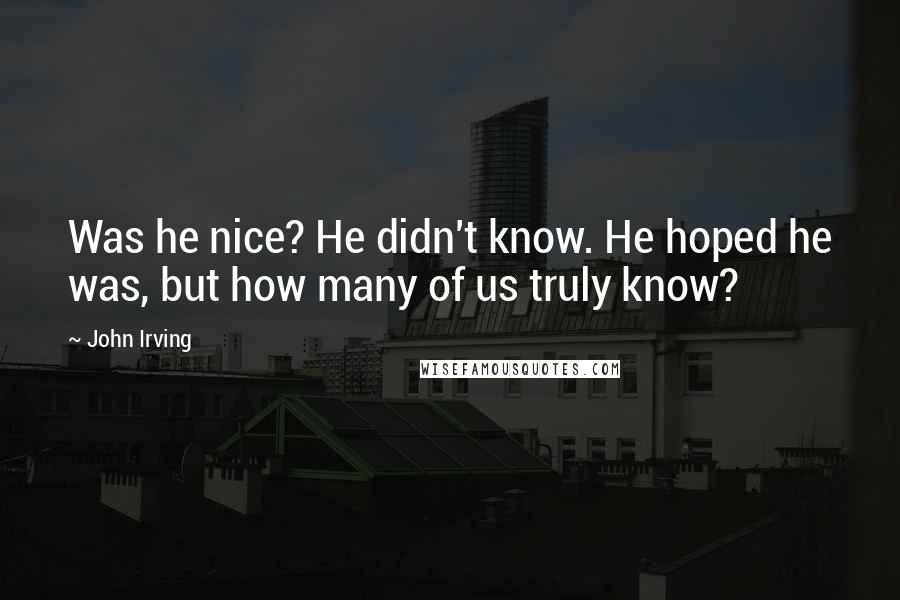 John Irving Quotes: Was he nice? He didn't know. He hoped he was, but how many of us truly know?