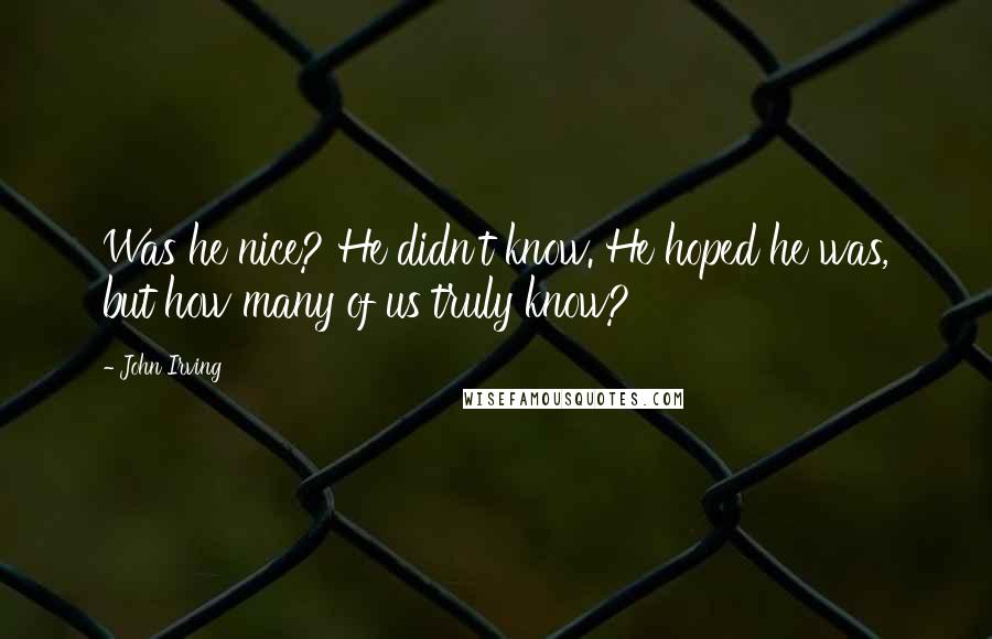 John Irving Quotes: Was he nice? He didn't know. He hoped he was, but how many of us truly know?