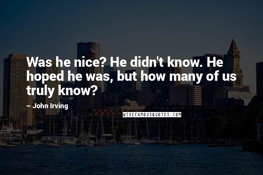 John Irving Quotes: Was he nice? He didn't know. He hoped he was, but how many of us truly know?