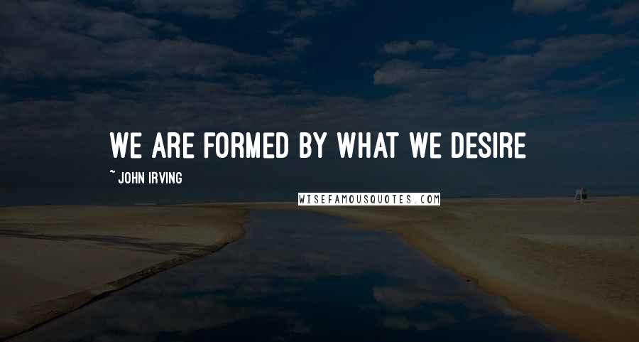 John Irving Quotes: We are formed by what we desire