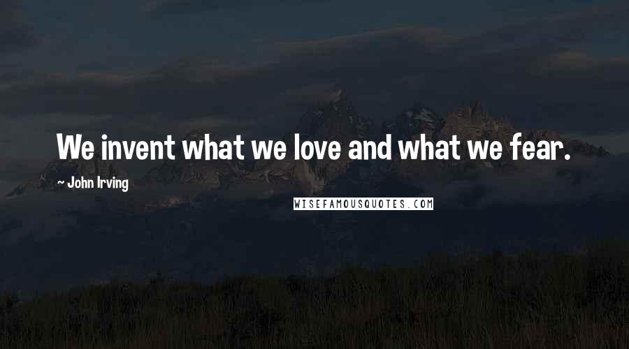 John Irving Quotes: We invent what we love and what we fear.