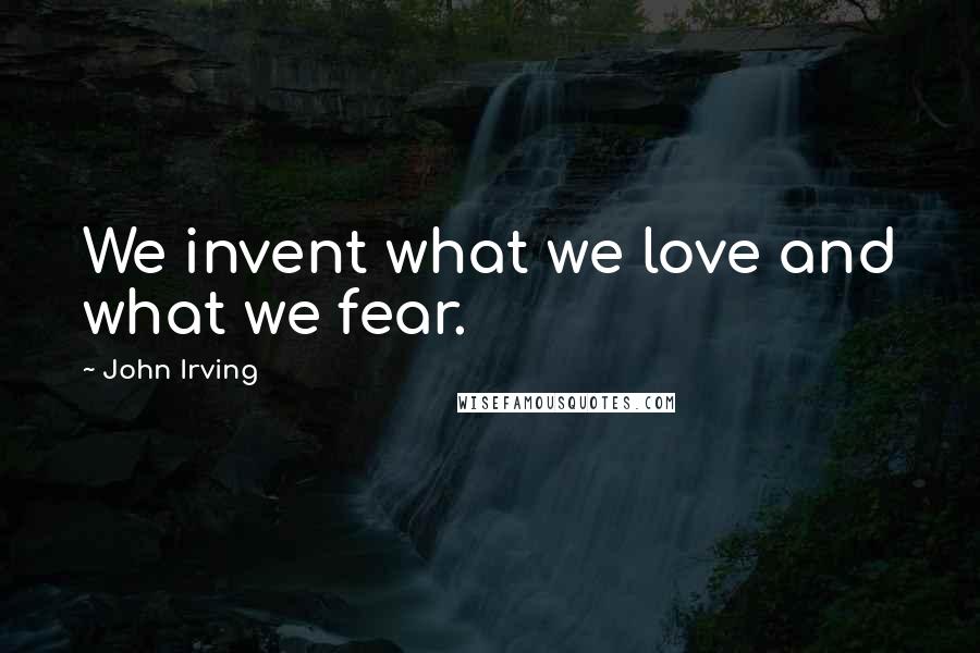 John Irving Quotes: We invent what we love and what we fear.