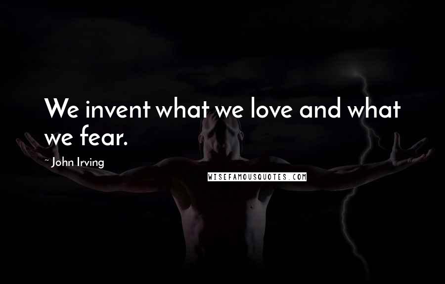 John Irving Quotes: We invent what we love and what we fear.