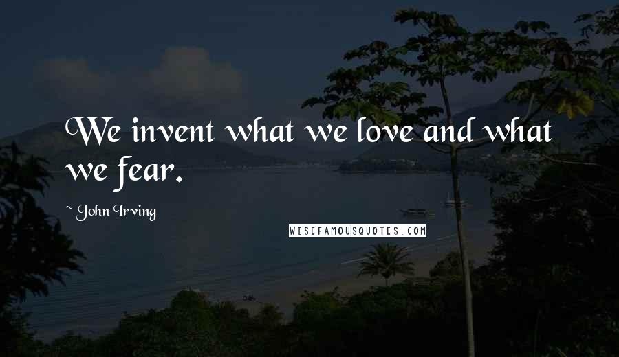 John Irving Quotes: We invent what we love and what we fear.