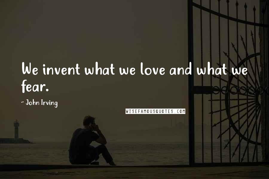John Irving Quotes: We invent what we love and what we fear.