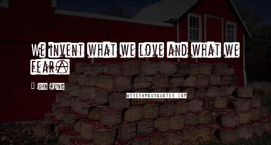 John Irving Quotes: We invent what we love and what we fear.