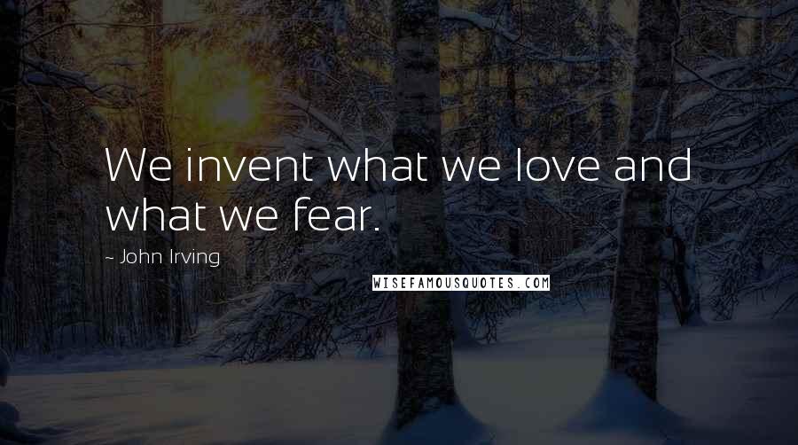 John Irving Quotes: We invent what we love and what we fear.