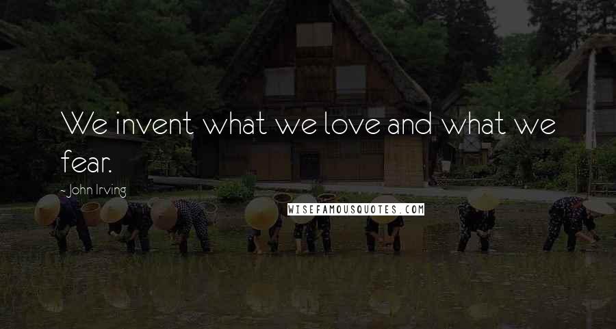 John Irving Quotes: We invent what we love and what we fear.