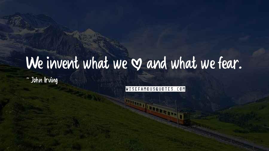 John Irving Quotes: We invent what we love and what we fear.