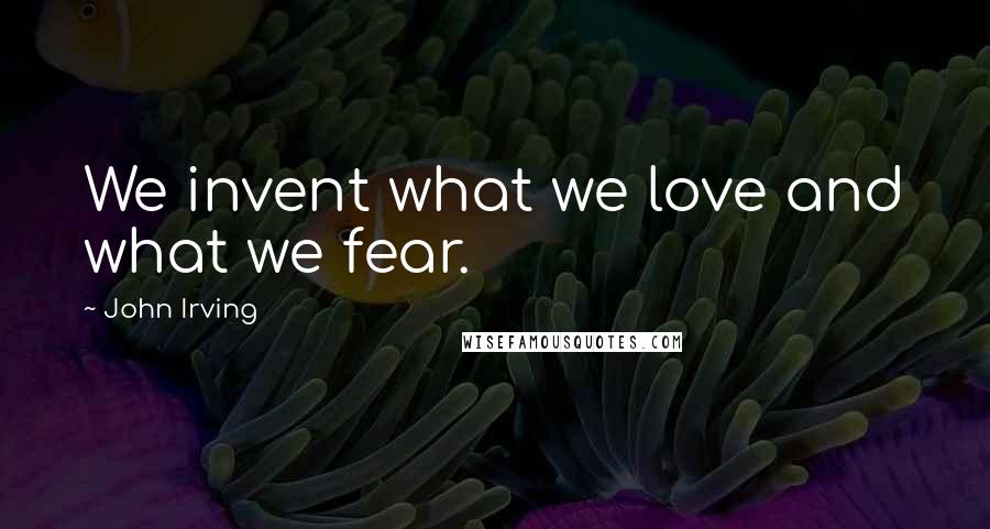 John Irving Quotes: We invent what we love and what we fear.