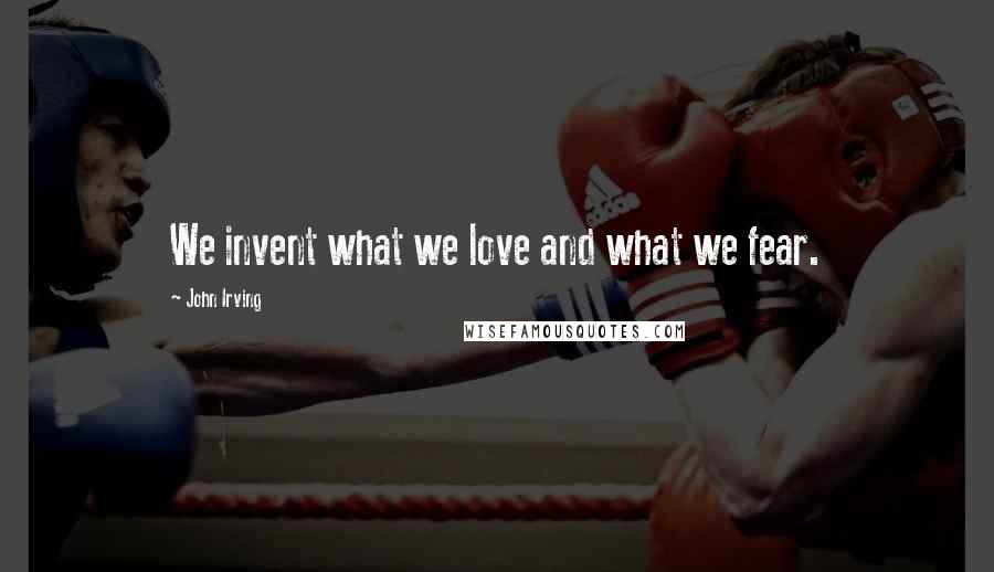 John Irving Quotes: We invent what we love and what we fear.