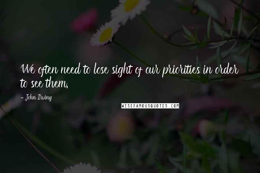 John Irving Quotes: We often need to lose sight of our priorities in order to see them.
