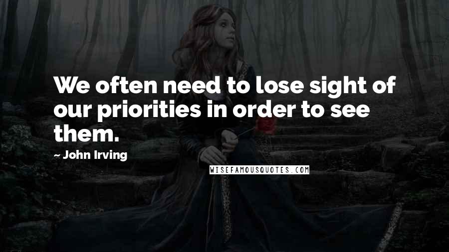 John Irving Quotes: We often need to lose sight of our priorities in order to see them.