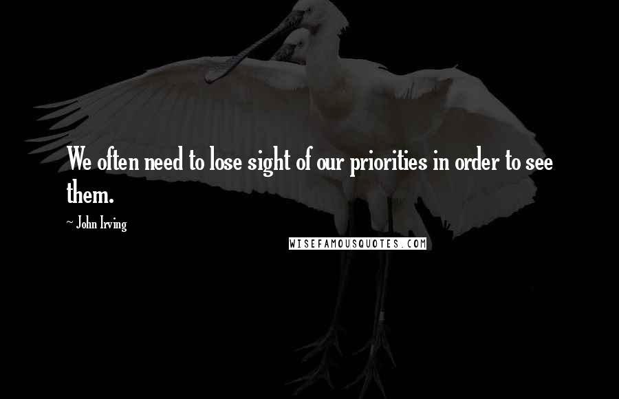 John Irving Quotes: We often need to lose sight of our priorities in order to see them.