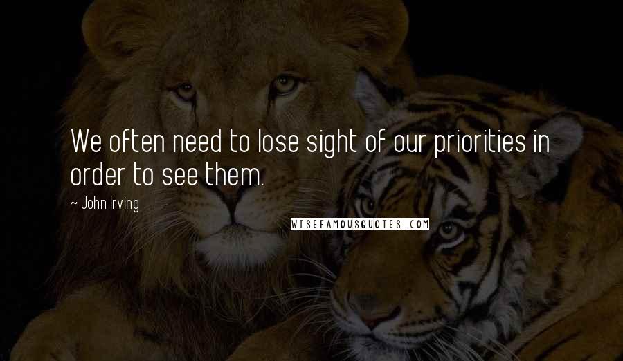 John Irving Quotes: We often need to lose sight of our priorities in order to see them.