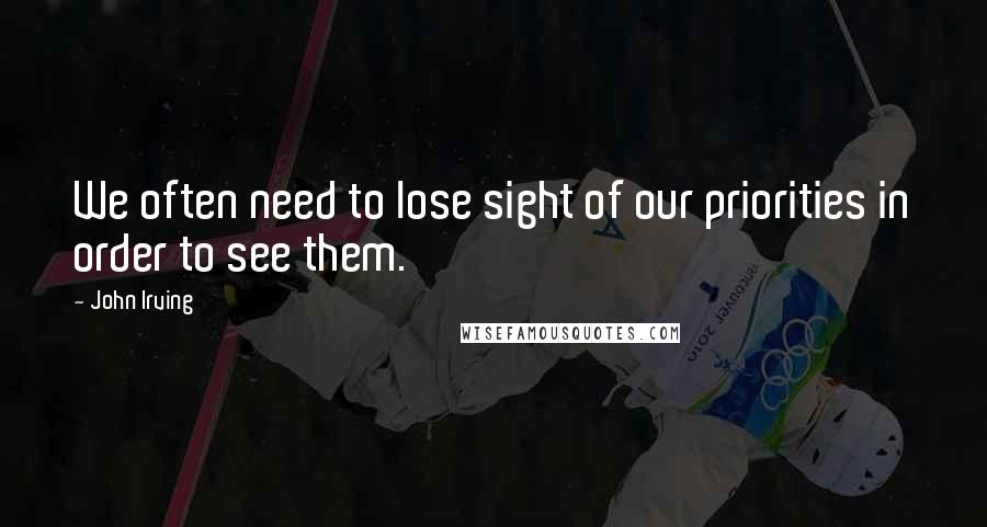 John Irving Quotes: We often need to lose sight of our priorities in order to see them.